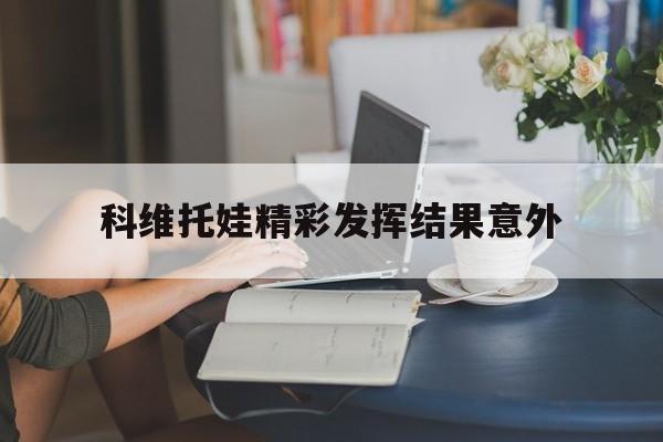科维托娃精彩发挥结果意外的简单介绍|db彩票官网入口