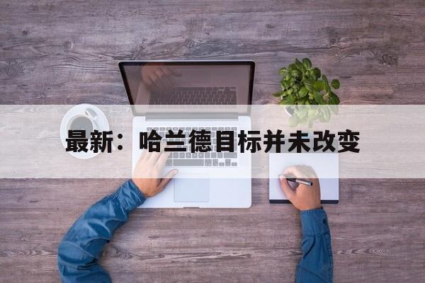 最新：哈兰德目标并未改变(哈兰德什么时候说过最大目标)